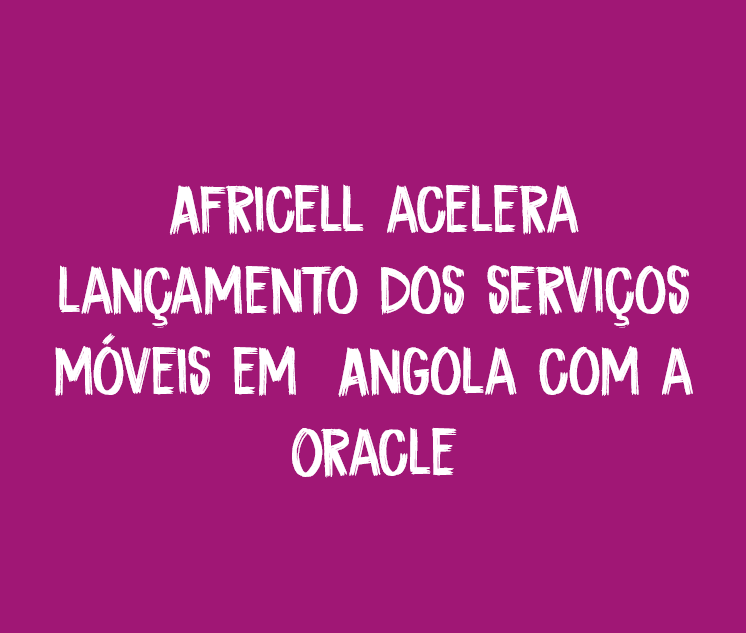  Africell Expedites Launch of Mobile Services in Angola with Oracle